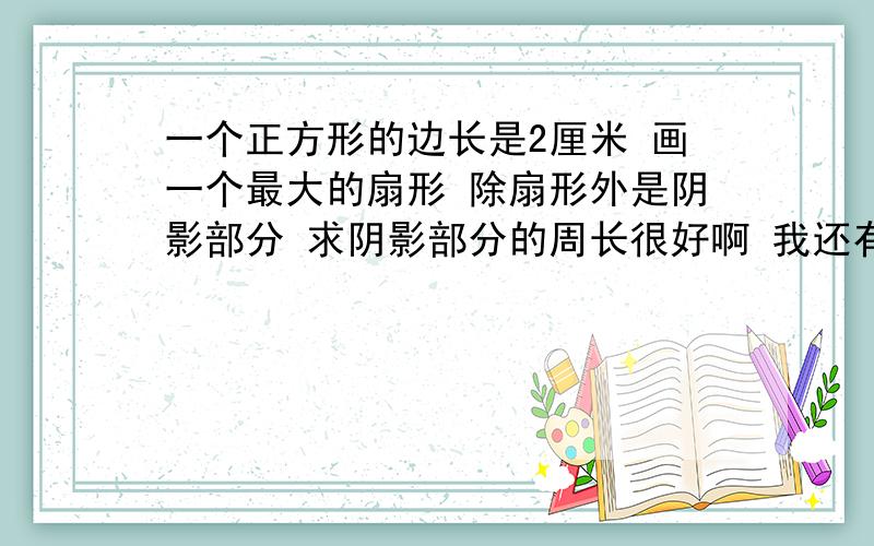 一个正方形的边长是2厘米 画一个最大的扇形 除扇形外是阴影部分 求阴影部分的周长很好啊 我还有个问题 问下 小刚家所在的小区为圆形 他家正好在小区的中央 他每天早晨都要从家沿直线