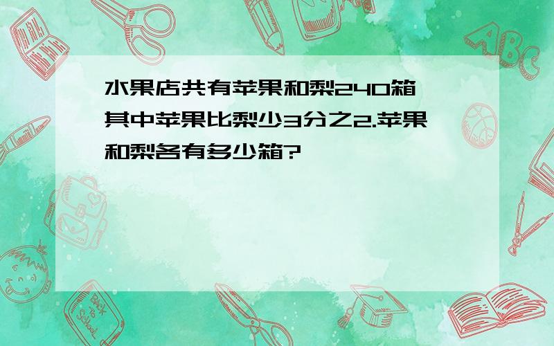 水果店共有苹果和梨240箱,其中苹果比梨少3分之2.苹果和梨各有多少箱?