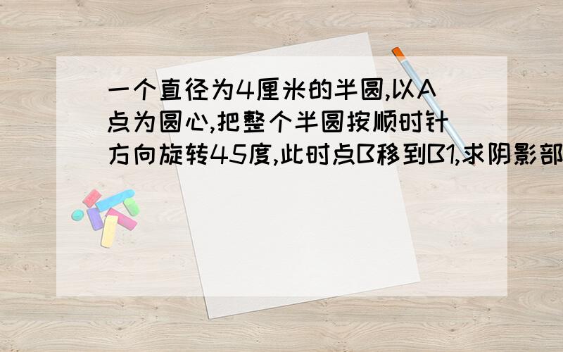 一个直径为4厘米的半圆,以A点为圆心,把整个半圆按顺时针方向旋转45度,此时点B移到B1,求阴影部分的面积