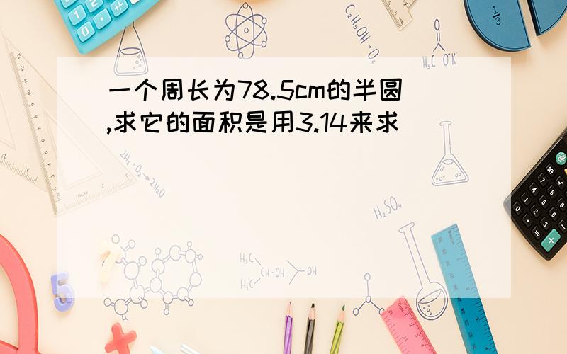 一个周长为78.5cm的半圆,求它的面积是用3.14来求