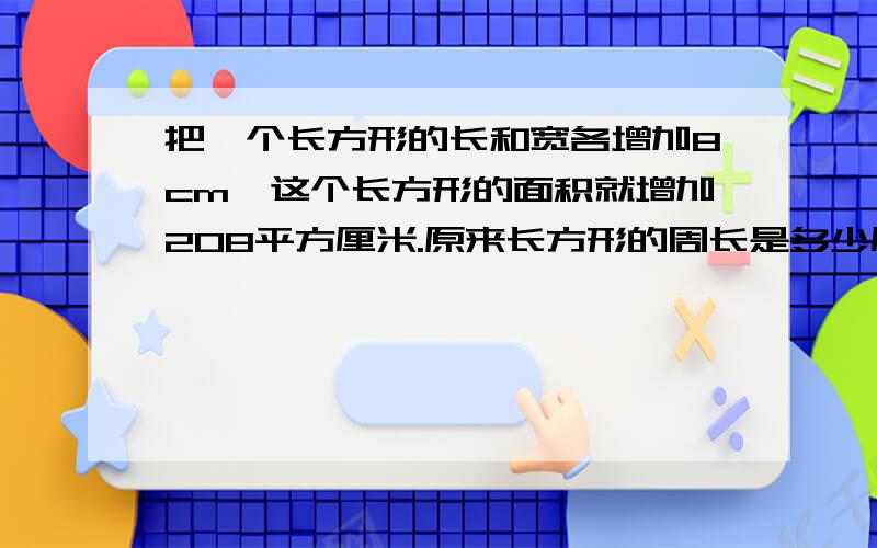 把一个长方形的长和宽各增加8cm,这个长方形的面积就增加208平方厘米.原来长方形的周长是多少厘米