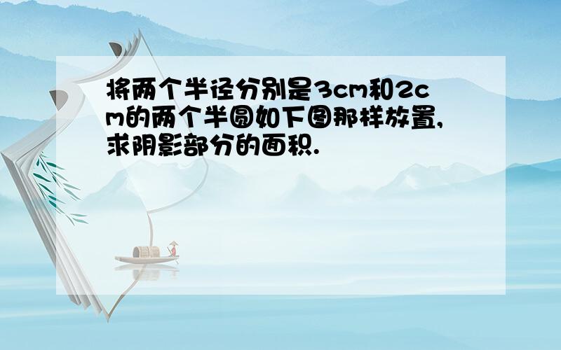 将两个半径分别是3cm和2cm的两个半圆如下图那样放置,求阴影部分的面积.