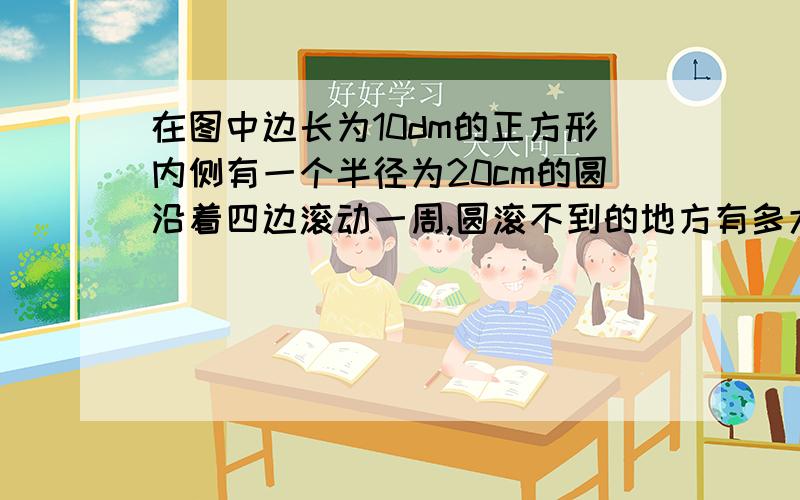 在图中边长为10dm的正方形内侧有一个半径为20cm的圆沿着四边滚动一周,圆滚不到的地方有多大面积?