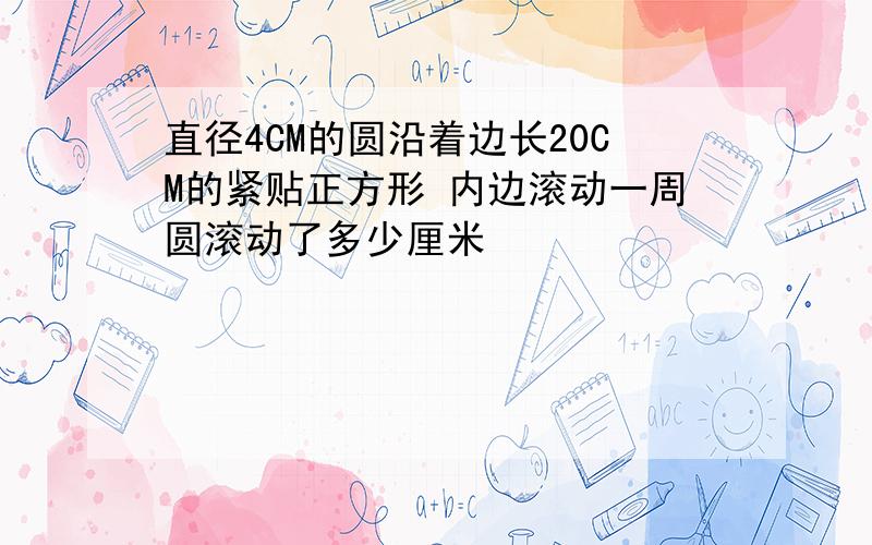 直径4CM的圆沿着边长20CM的紧贴正方形 内边滚动一周圆滚动了多少厘米