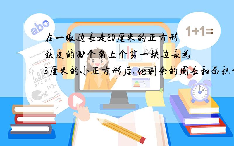 在一张边长是20厘米的正方形铁皮的四个角上个剪一块边长为3厘米的小正方形后,他剩余的周长和面积个是多少