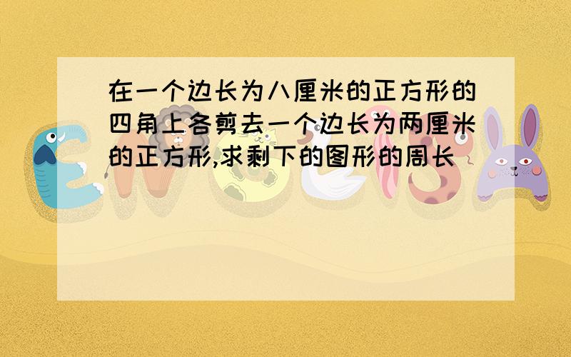 在一个边长为八厘米的正方形的四角上各剪去一个边长为两厘米的正方形,求剩下的图形的周长