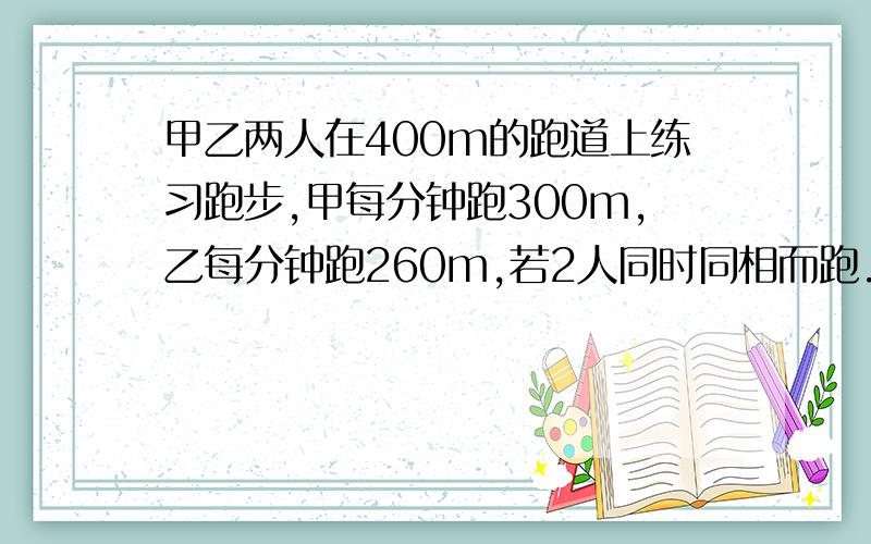 甲乙两人在400m的跑道上练习跑步,甲每分钟跑300m,乙每分钟跑260m,若2人同时同相而跑.几分钟后第一次相遇?要有式子