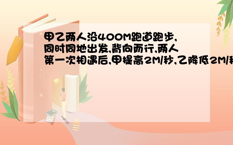 甲乙两人沿400M跑道跑步,同时同地出发,背向而行,两人第一次相遇后,甲提高2M/秒,乙降低2M/秒,结果二人都用24秒回到原地,求甲原来的速度.