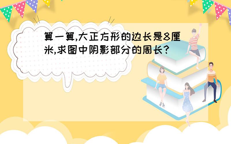 算一算,大正方形的边长是8厘米,求图中阴影部分的周长?