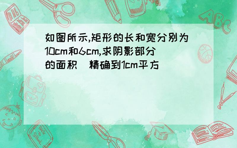 如图所示,矩形的长和宽分别为10cm和6cm,求阴影部分的面积（精确到1cm平方）