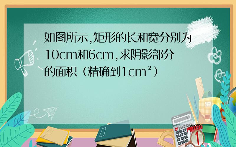 如图所示,矩形的长和宽分别为10cm和6cm,求阴影部分的面积（精确到1cm²）