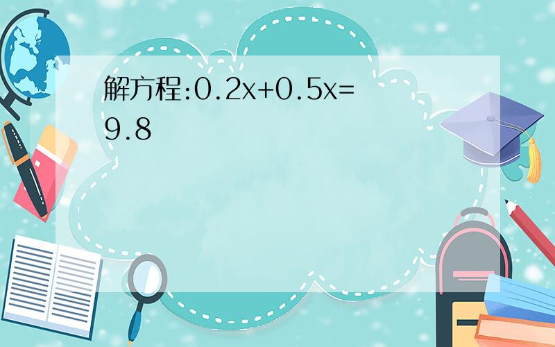 解方程:0.2x+0.5x=9.8