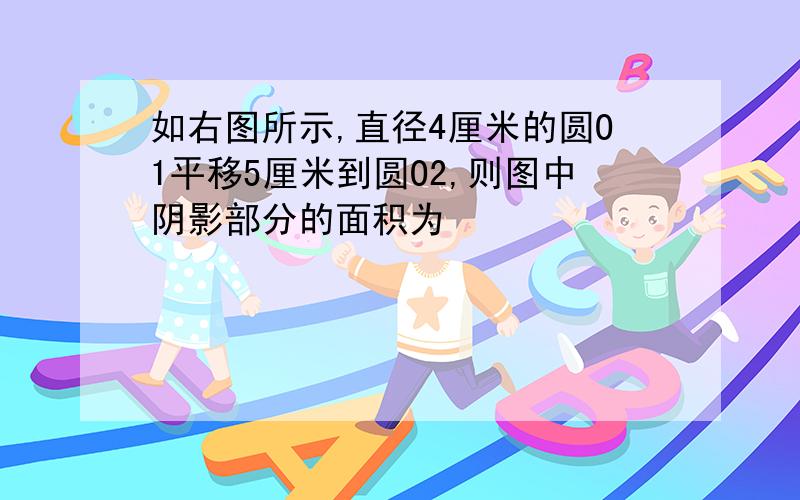 如右图所示,直径4厘米的圆O1平移5厘米到圆O2,则图中阴影部分的面积为