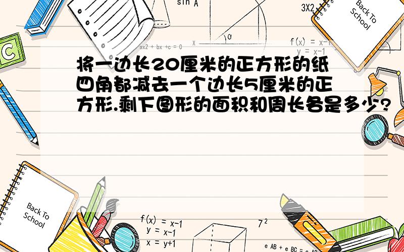 将一边长20厘米的正方形的纸四角都减去一个边长5厘米的正方形.剩下图形的面积和周长各是多少?