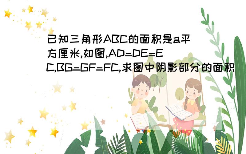 已知三角形ABC的面积是a平方厘米,如图,AD=DE=EC,BG=GF=FC,求图中阴影部分的面积