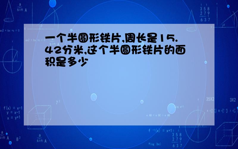 一个半圆形铁片,周长是15.42分米,这个半圆形铁片的面积是多少