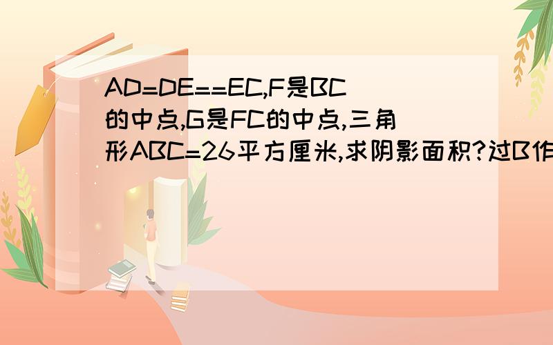 AD=DE==EC,F是BC的中点,G是FC的中点,三角形ABC=26平方厘米,求阴影面积?过B作Ac垂线是什么意思?