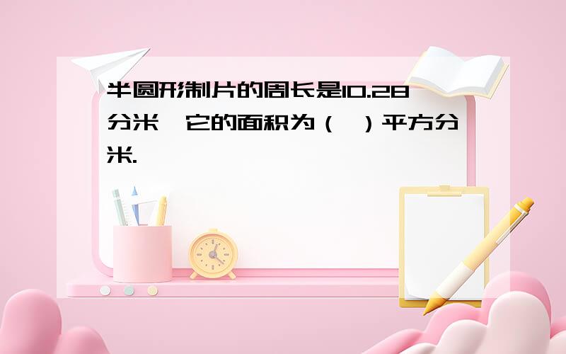 半圆形制片的周长是10.28分米,它的面积为（ ）平方分米.