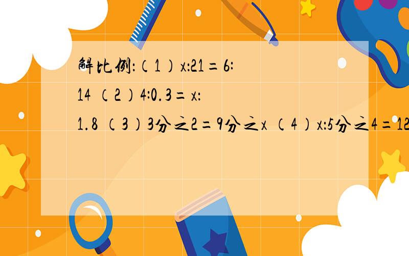 解比例：（1）x：21=6:14 （2）4:0.3=x：1.8 （3）3分之2=9分之x （4）x：5分之4=12分之5:10