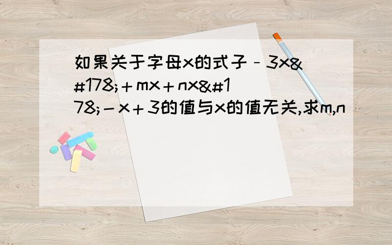 如果关于字母x的式子﹣3x²＋mx＋nx²－x＋3的值与x的值无关,求m,n