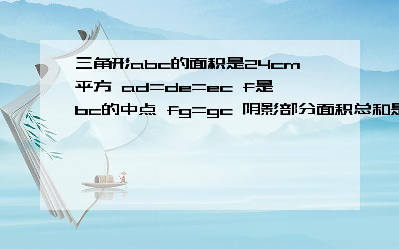 三角形abc的面积是24cm平方 ad=de=ec f是bc的中点 fg=gc 阴影部分面积总和是多少?以a为顶点 adec为一条边bfgc 为底边 ab连接一条线 在与bd连接 df连接一条线 fe连接一条线 eg连接一条线 abd三角形是阴