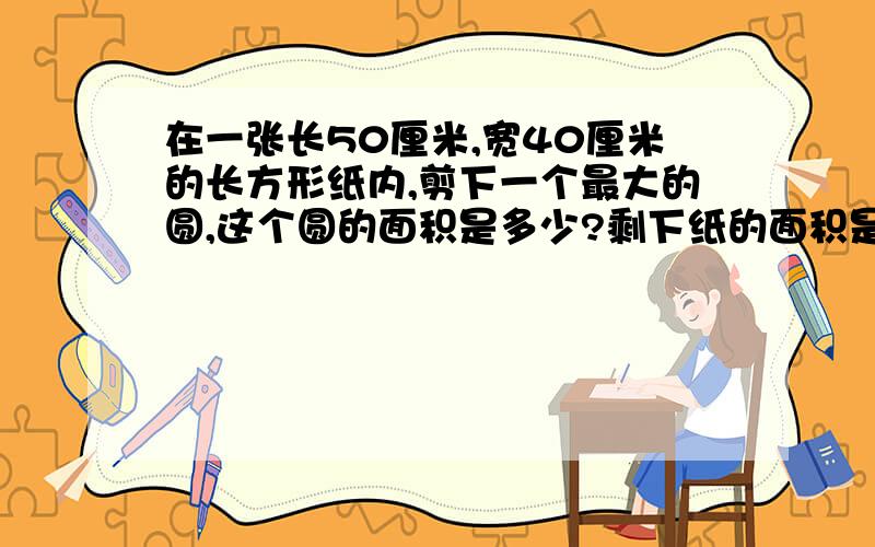 在一张长50厘米,宽40厘米的长方形纸内,剪下一个最大的圆,这个圆的面积是多少?剩下纸的面积是多少?