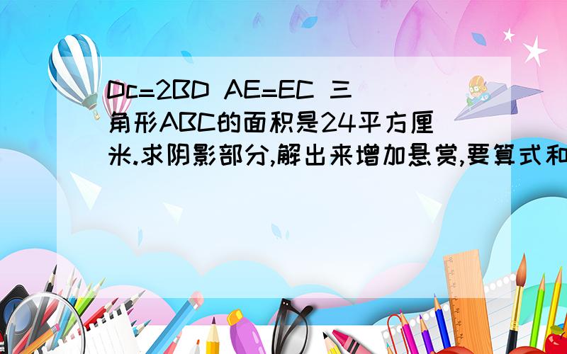 Dc=2BD AE=EC 三角形ABC的面积是24平方厘米.求阴影部分,解出来增加悬赏,要算式和解!