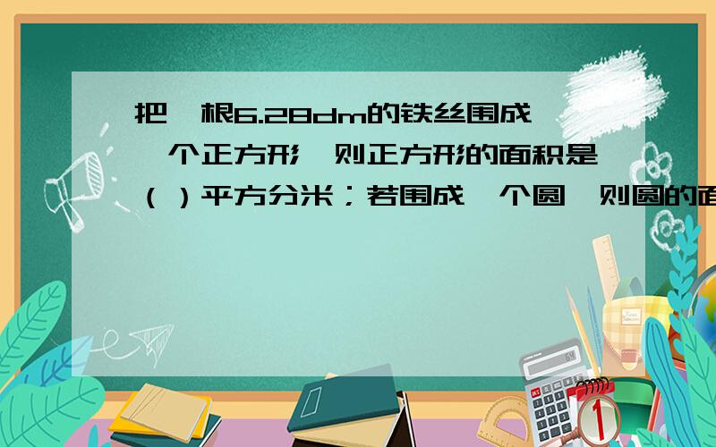 把一根6.28dm的铁丝围成一个正方形,则正方形的面积是（）平方分米；若围成一个圆,则圆的面积是（）平方dm