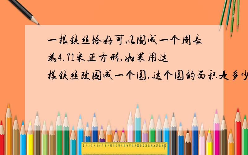 一根铁丝恰好可以围成一个周长为4.71米正方形,如果用这根铁丝改围成一个圆,这个圆的面积是多少平方米?