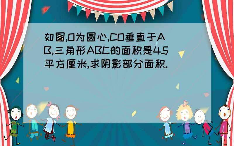 如图,O为圆心,CO垂直于AB,三角形ABC的面积是45平方厘米,求阴影部分面积.