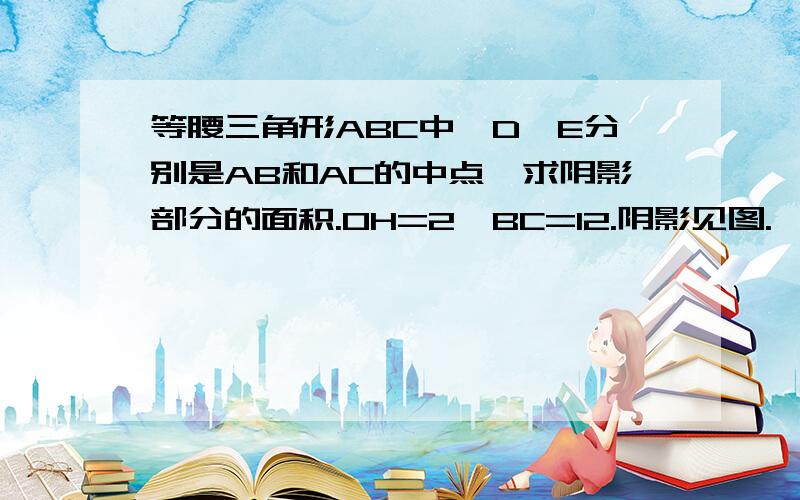 等腰三角形ABC中,D、E分别是AB和AC的中点,求阴影部分的面积.OH=2,BC=12.阴影见图.