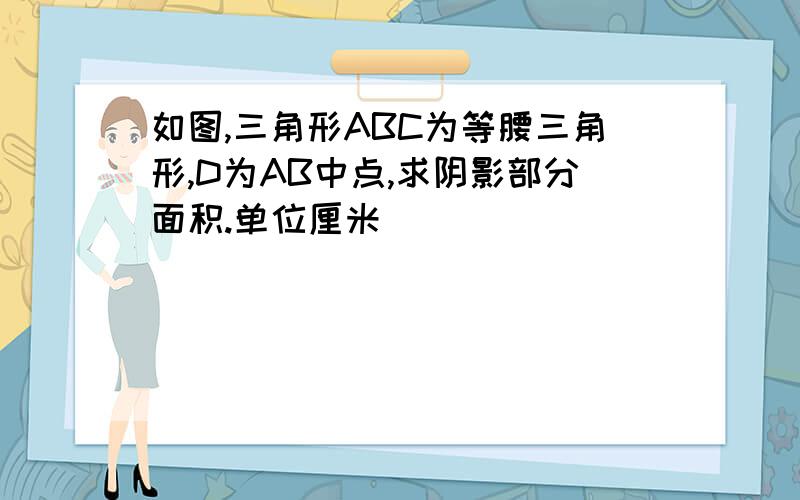 如图,三角形ABC为等腰三角形,D为AB中点,求阴影部分面积.单位厘米