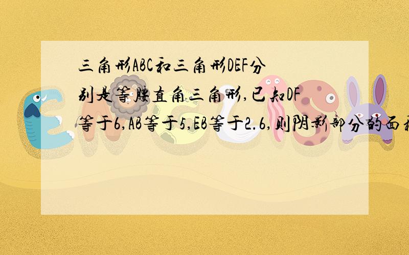 三角形ABC和三角形DEF分别是等腰直角三角形,已知DF等于6,AB等于5,EB等于2.6,则阴影部分的面积是的多