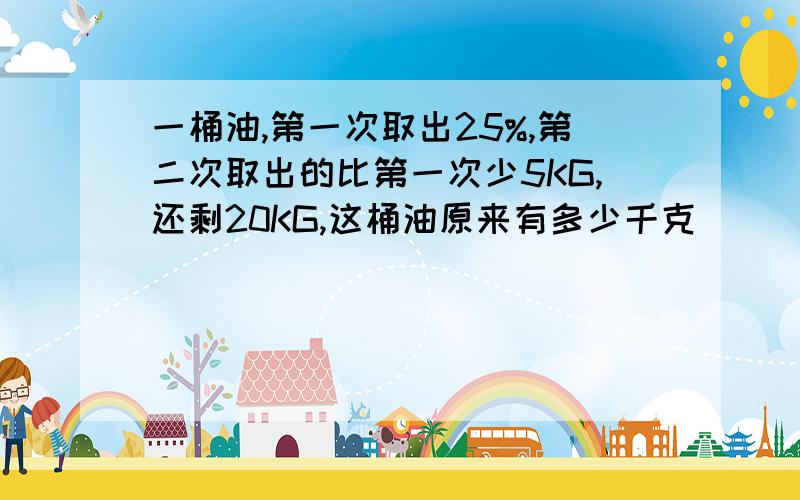 一桶油,第一次取出25%,第二次取出的比第一次少5KG,还剩20KG,这桶油原来有多少千克