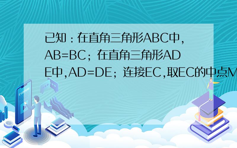 已知：在直角三角形ABC中,AB=BC；在直角三角形ADE中,AD=DE；连接EC,取EC的中点M,连接DM和BM（1）若点D,在边AC上,点E在边AB上且与点B不重合,如图（1）,求证：BM=DE,BM⊥DE（2）如果将图（1）中的三角