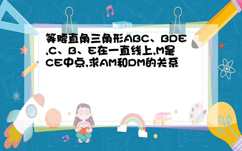 等腰直角三角形ABC、BDE,C、B、E在一直线上,M是CE中点,求AM和DM的关系