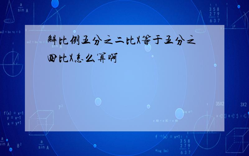 解比例五分之二比X等于五分之四比X怎么算啊