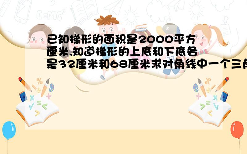 已知梯形的面积是2000平方厘米,知道梯形的上底和下底各是32厘米和68厘米求对角线中一个三角形的面积