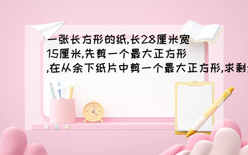 一张长方形的纸,长28厘米宽15厘米,先剪一个最大正方形,在从余下纸片中剪一个最大正方形,求剩余周长