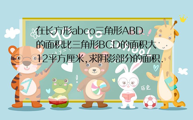 在长方形abco三角形ABD的面积比三角形BCD的面积大12平方厘米,求阴影部分的面积.                                            9