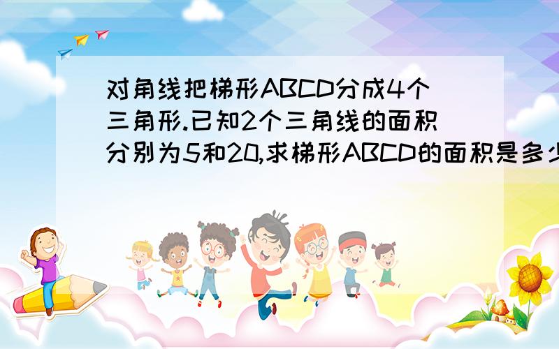 对角线把梯形ABCD分成4个三角形.已知2个三角线的面积分别为5和20,求梯形ABCD的面积是多少?(小学六年)