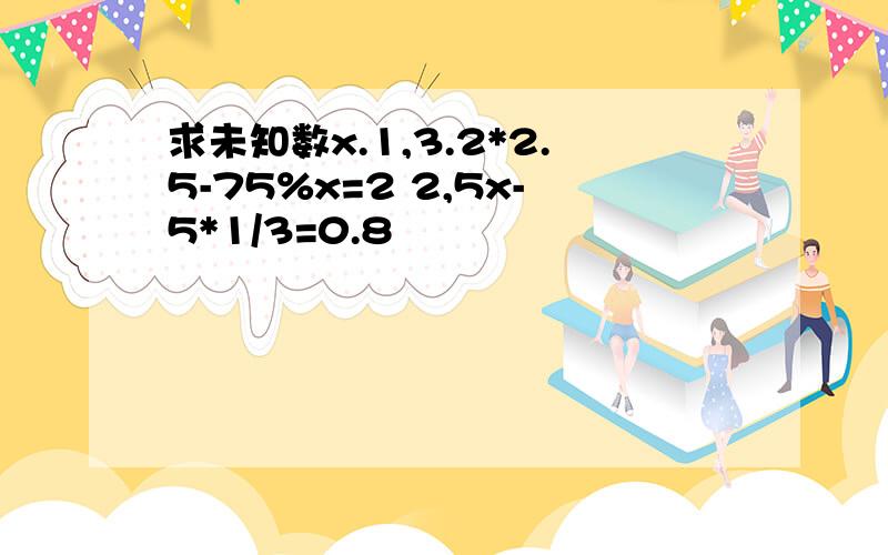 求未知数x.1,3.2*2.5-75%x=2 2,5x-5*1/3=0.8