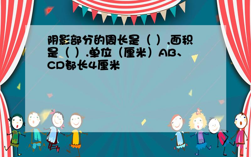 阴影部分的周长是（ ）,面积是（ ）.单位（厘米）AB、CD都长4厘米