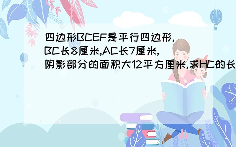 四边形BCEF是平行四边形,BC长8厘米,AC长7厘米,阴影部分的面积大12平方厘米,求HC的长. 求各位大虾,小妹在此谢过.