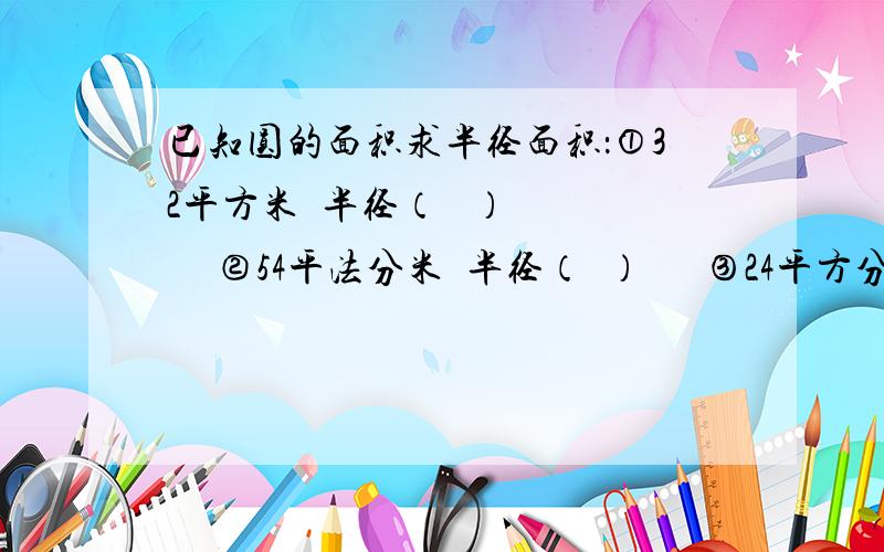 已知圆的面积求半径面积：①32平方米  半径（   ）      ②54平法分米  半径（  ）      ③24平方分米  半径（  ）      ④15平方厘米  半径（  ）      ⑤63平方米    半径（  ）      ⑥3.14平方厘米