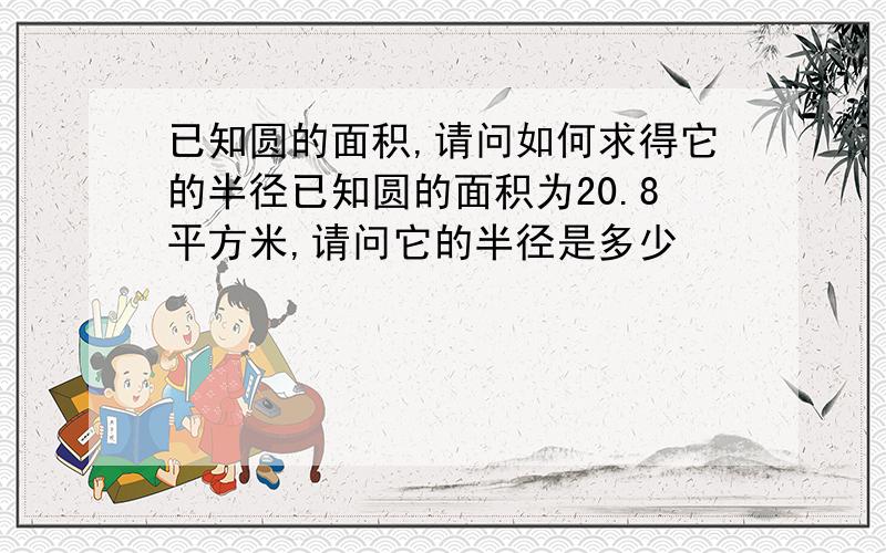 已知圆的面积,请问如何求得它的半径已知圆的面积为20.8平方米,请问它的半径是多少