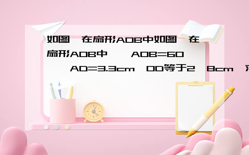 如图,在扇形AOB中如图,在扇形AOB中,∠AOB=60°,AD=3.3cm,OD等于2,8cm,求图中阴影部分的面积.急啊