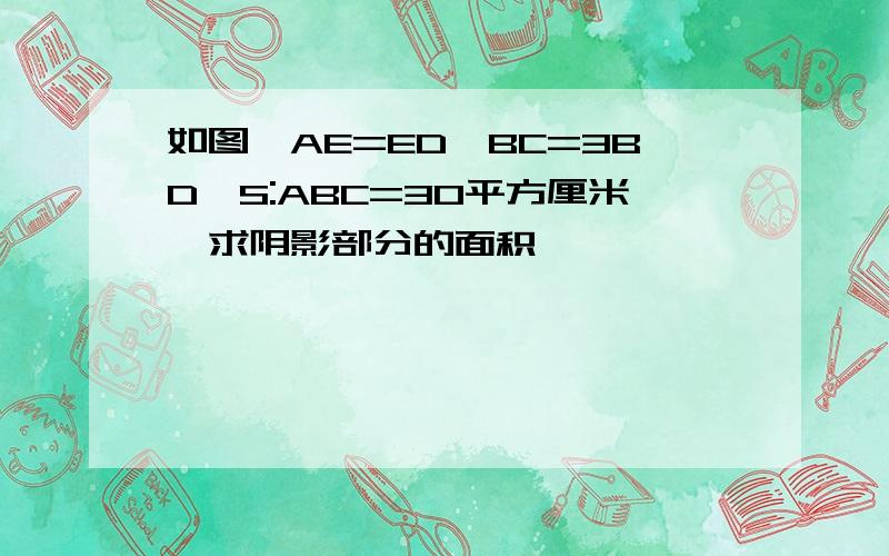 如图,AE=ED,BC=3BD,S:ABC=30平方厘米,求阴影部分的面积