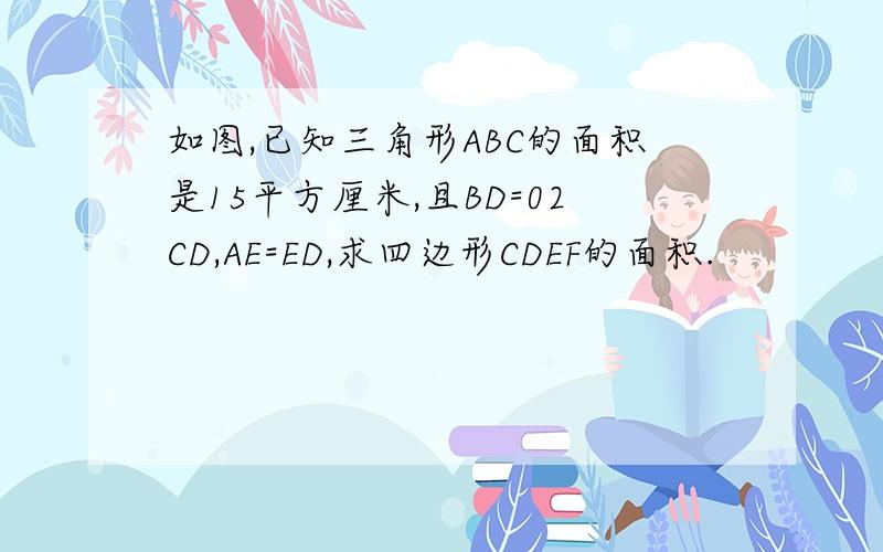 如图,已知三角形ABC的面积是15平方厘米,且BD=02CD,AE=ED,求四边形CDEF的面积.