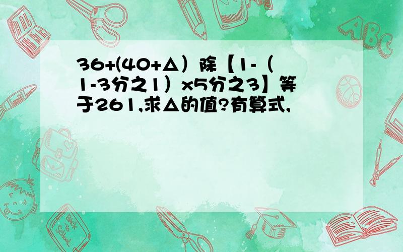 36+(40+△）除【1-（1-3分之1）x5分之3】等于261,求△的值?有算式,